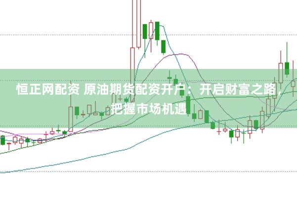恒正网配资 原油期货配资开户：开启财富之路，把握市场机遇