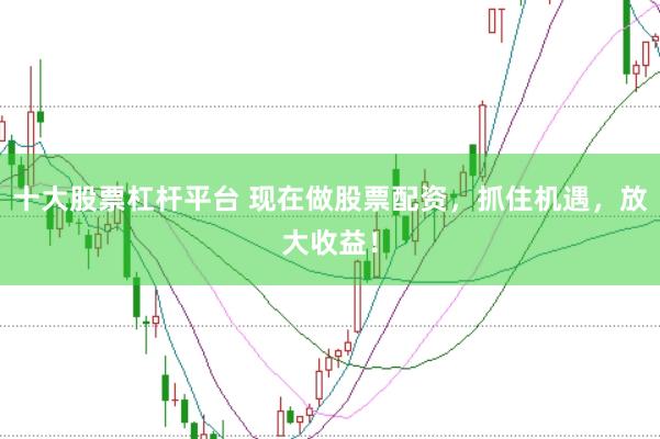 十大股票杠杆平台 现在做股票配资，抓住机遇，放大收益！
