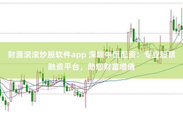 财源滚滚炒股软件app 深圳中恒配资：专业股票融资平台，助您财富增值