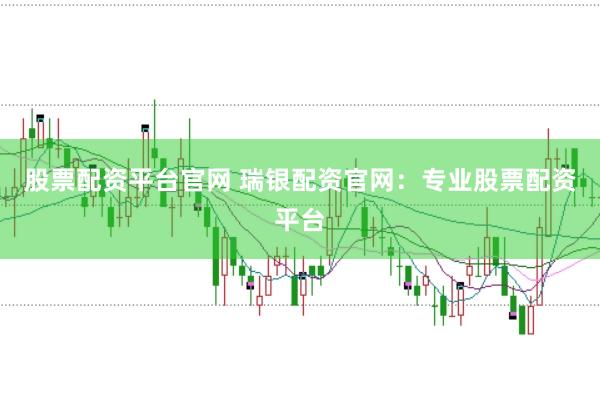 股票配资平台官网 瑞银配资官网：专业股票配资平台