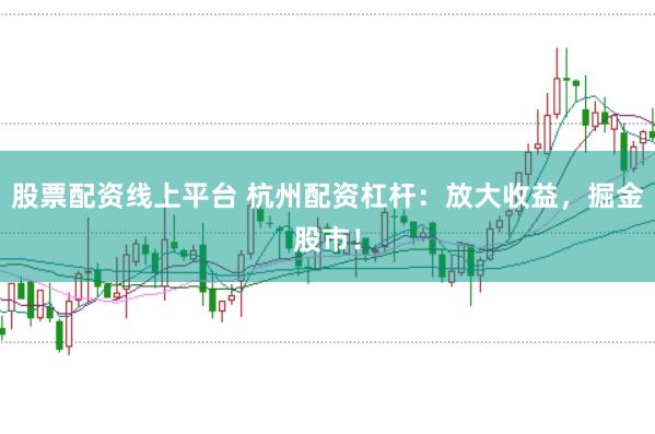 股票配资线上平台 杭州配资杠杆：放大收益，掘金股市！