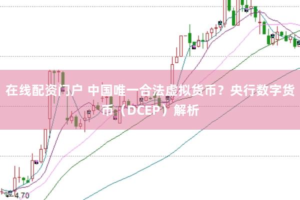 在线配资门户 中国唯一合法虚拟货币？央行数字货币（DCEP）解析
