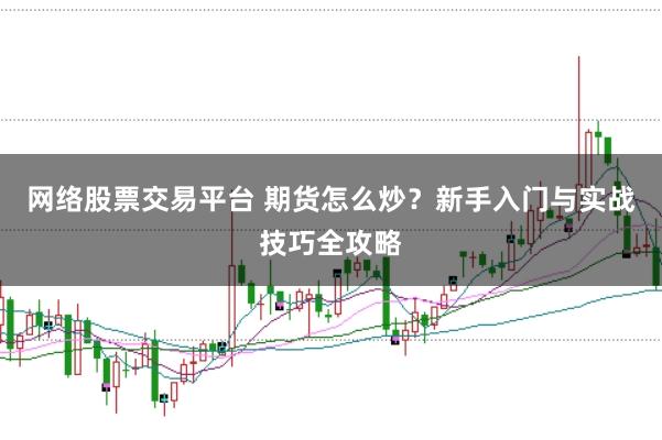 网络股票交易平台 期货怎么炒？新手入门与实战技巧全攻略