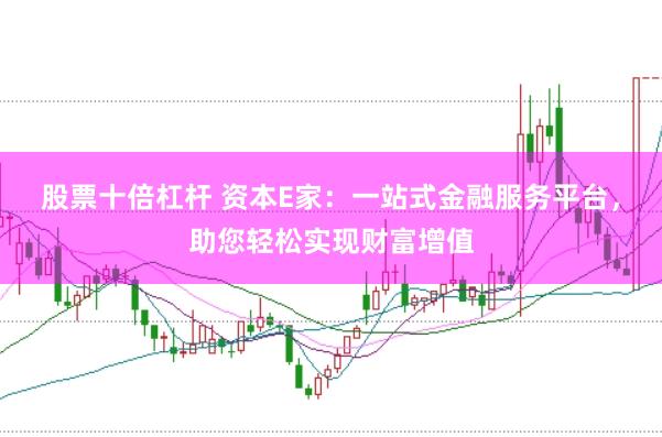 股票十倍杠杆 资本E家：一站式金融服务平台，助您轻松实现财富增值