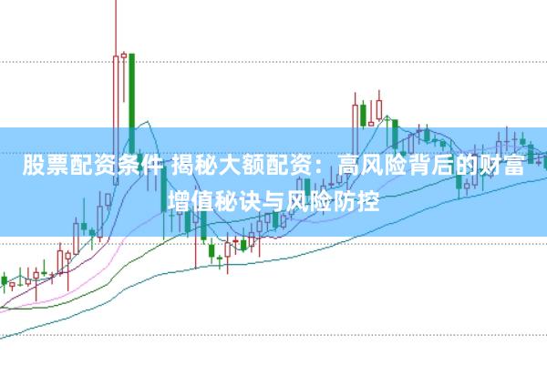 股票配资条件 揭秘大额配资：高风险背后的财富增值秘诀与风险防控