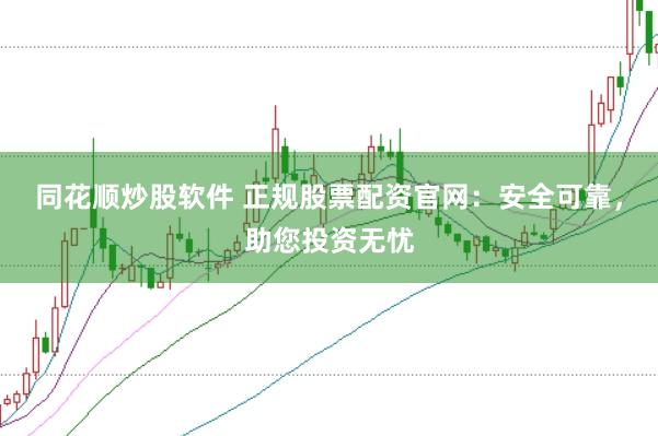 同花顺炒股软件 正规股票配资官网：安全可靠，助您投资无忧