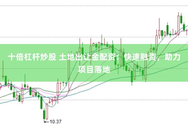 十倍杠杆炒股 土地出让金配资：快速融资，助力项目落地