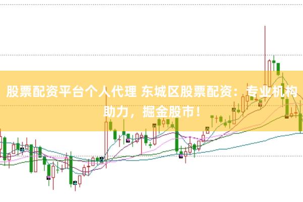 股票配资平台个人代理 东城区股票配资：专业机构助力，掘金股市！