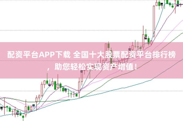 配资平台APP下载 全国十大股票配资平台排行榜，助您轻松实现资产增值！