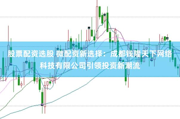 股票配资选股 微配资新选择：成都钱隆天下网络科技有限公司引领投资新潮流