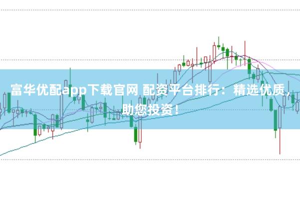 富华优配app下载官网 配资平台排行：精选优质，助您投资！