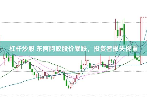 杠杆炒股 东阿阿胶股价暴跌，投资者损失惨重