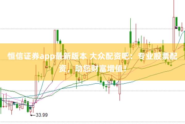恒信证券app最新版本 大众配资吧：专业股票配资，助您财富增值！