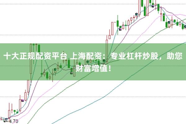 十大正规配资平台 上海配资：专业杠杆炒股，助您财富增值！