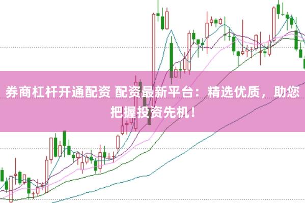 券商杠杆开通配资 配资最新平台：精选优质，助您把握投资先机！