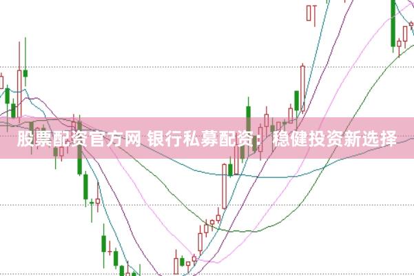 股票配资官方网 银行私募配资：稳健投资新选择