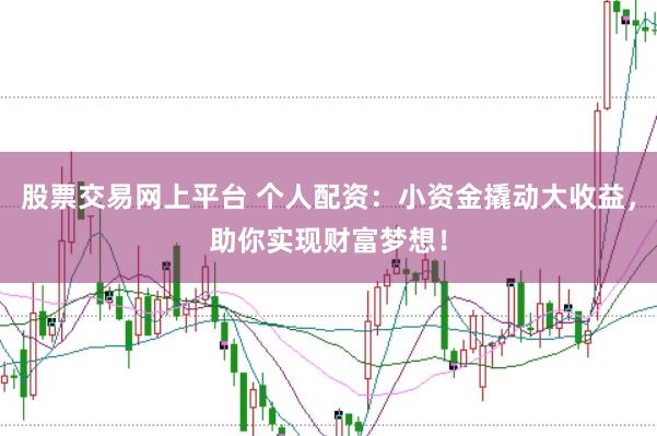 股票交易网上平台 个人配资：小资金撬动大收益，助你实现财富梦想！