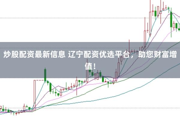 炒股配资最新信息 辽宁配资优选平台，助您财富增值！