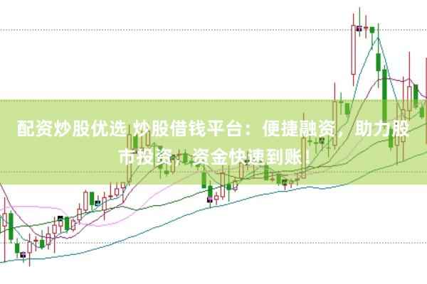 配资炒股优选 炒股借钱平台：便捷融资，助力股市投资，资金快速到账！