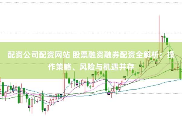 配资公司配资网站 股票融资融券配资全解析：操作策略、风险与机遇并存