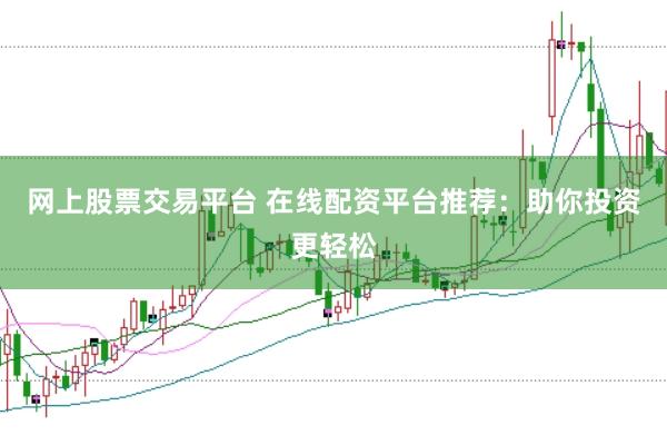 网上股票交易平台 在线配资平台推荐:助你投资更轻松