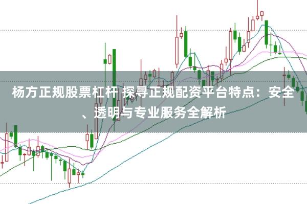 杨方正规股票杠杆 探寻正规配资平台特点:安全、透明与专业服务全解析