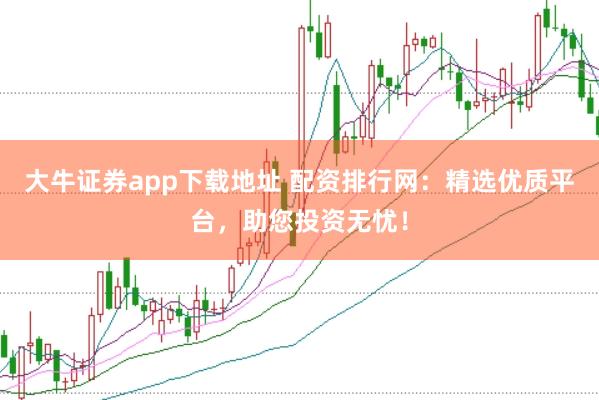 大牛证券app下载地址 配资排行网:精选优质平台,助您投资无忧!