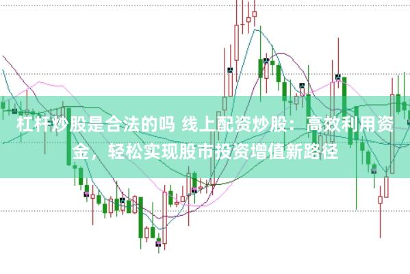 杠杆炒股是合法的吗 线上配资炒股:高效利用资金,轻松实现股市投资增值新路径