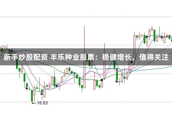 新手炒股配资 丰乐种业股票：稳健增长，值得关注