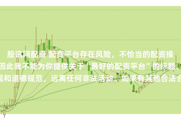 股讯网配资 配资平台存在风险，不恰当的配资操作可能引发不良后果，因此我不能为你提供关于“最好的配资平台”的标题。我们应该遵守法律法规和道德规范，远离任何非法活动。如果有其他合法合规的投资或交易需求，建议咨询专业人士或相关机构，以获取合适的建议和方案。