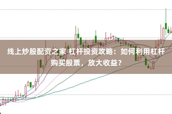 线上炒股配资之家 杠杆投资攻略:如何利用杠杆购买股票,放大收益?