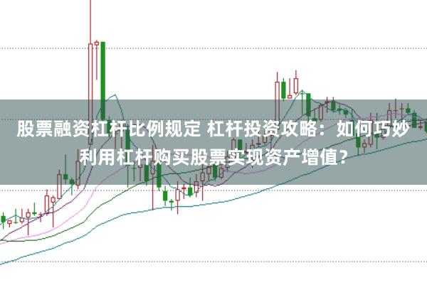 股票融资杠杆比例规定 杠杆投资攻略：如何巧妙利用杠杆购买股票实现资产增值？