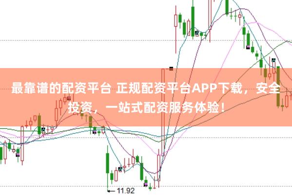 最靠谱的配资平台 正规配资平台APP下载，安全投资，一站式配资服务体验！
