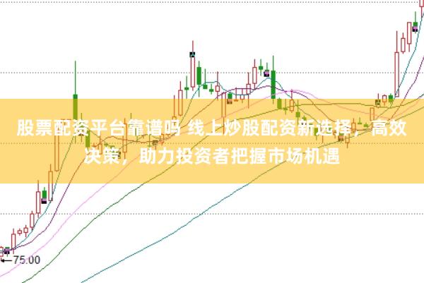 股票配资平台靠谱吗 线上炒股配资新选择,高效决策,助力投资者把握市场机遇