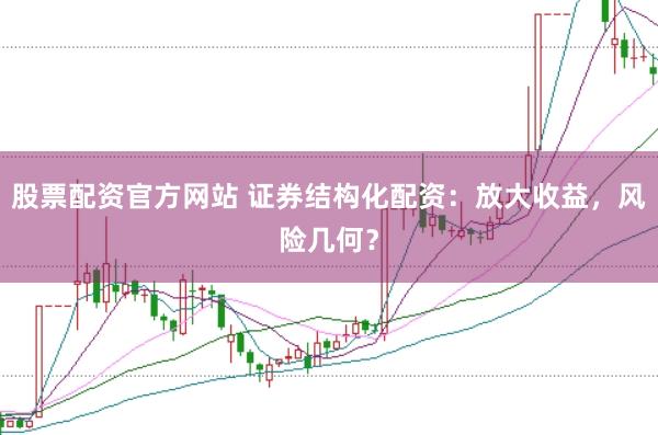 股票配资官方网站 证券结构化配资:放大收益,风险几何?
