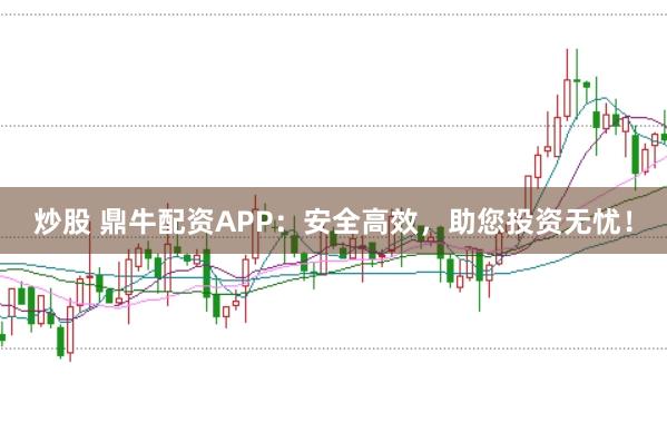 炒股 鼎牛配资APP：安全高效，助您投资无忧！