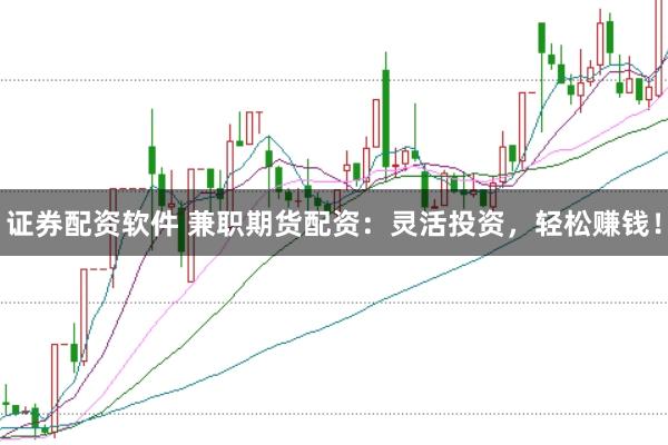 证券配资软件 兼职期货配资:灵活投资,轻松赚钱!