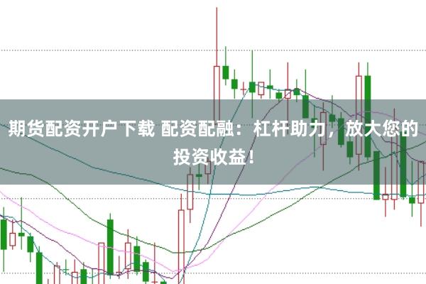 期货配资开户下载 配资配融：杠杆助力，放大您的投资收益！