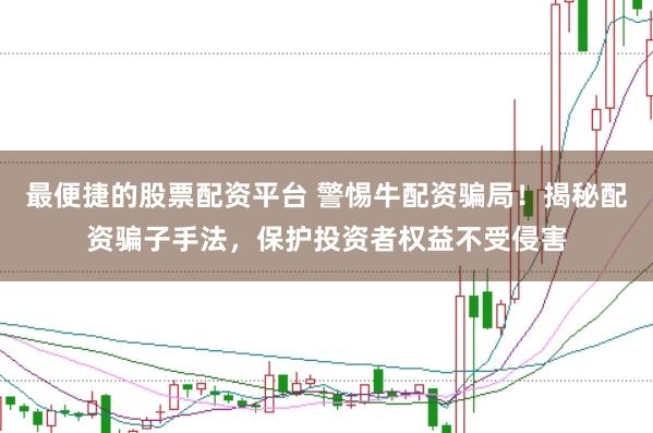 最便捷的股票配资平台 警惕牛配资骗局！揭秘配资骗子手法，保护投资者权益不受侵害