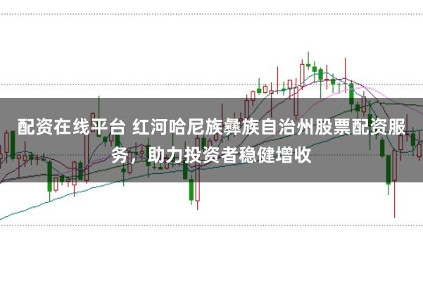 配资在线平台 红河哈尼族彝族自治州股票配资服务,助力投资者稳健增收