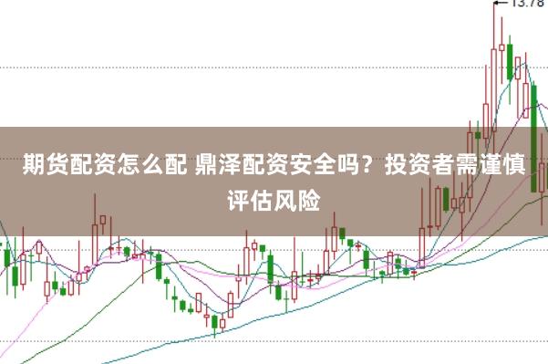期货配资怎么配 鼎泽配资安全吗?投资者需谨慎评估风险