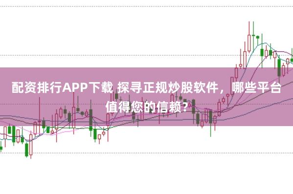 配资排行APP下载 探寻正规炒股软件,哪些平台值得您的信赖?