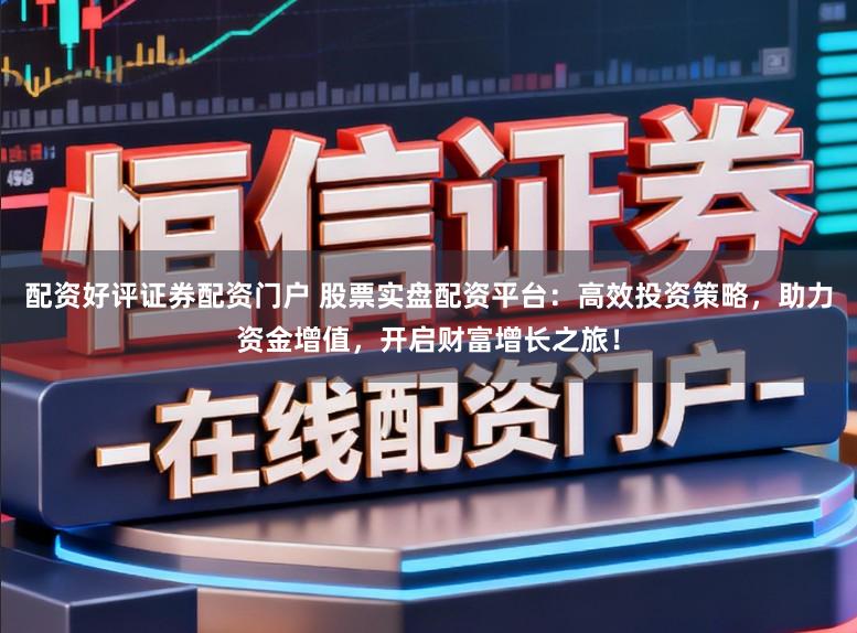 配资好评证券配资门户 股票实盘配资平台:高效投资策略,助力资金增值,开启财富增长之旅!