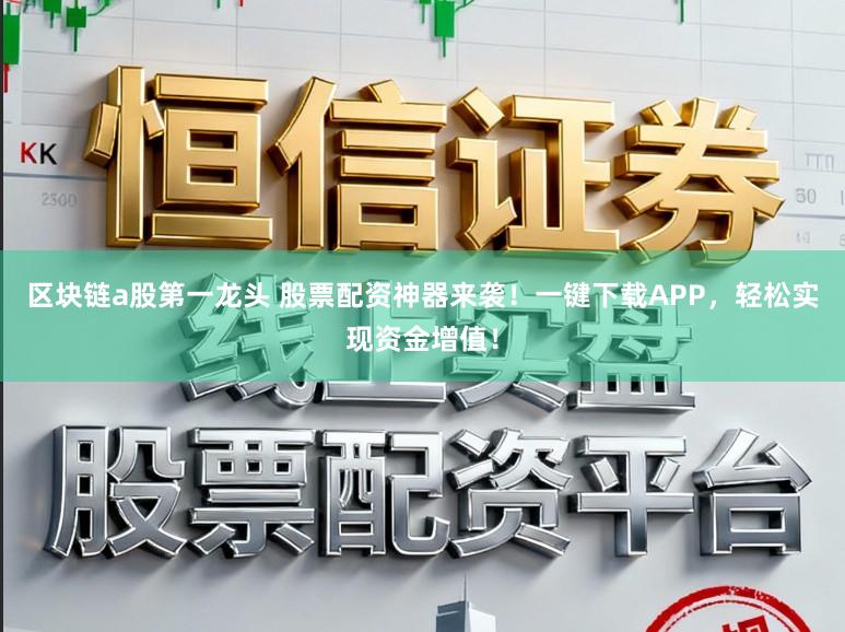 区块链a股第一龙头 股票配资神器来袭!一键下载APP,轻松实现资金增值!