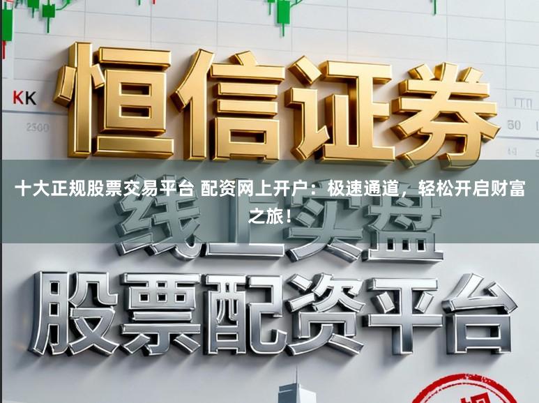 十大正规股票交易平台 配资网上开户:极速通道,轻松开启财富之旅!