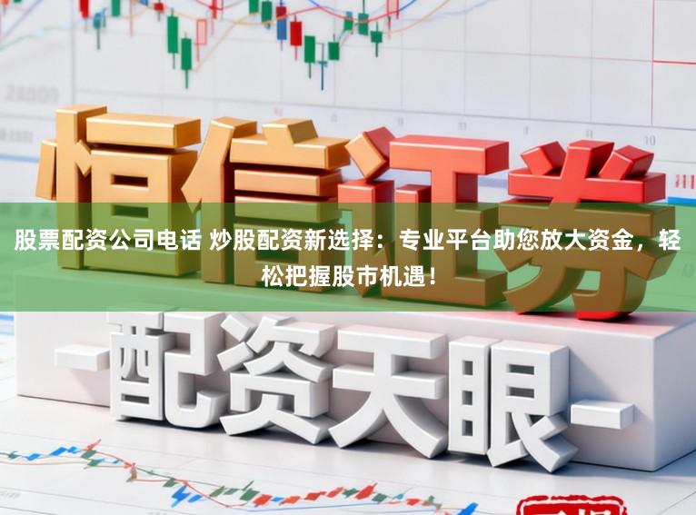 股票配资公司电话 炒股配资新选择：专业平台助您放大资金，轻松把握股市机遇！