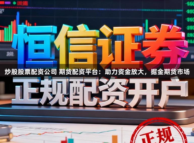 炒股股票配资公司 期货配资平台：助力资金放大，掘金期货市场