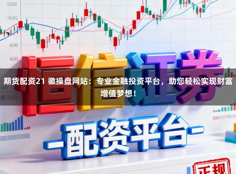 期货配资21 徽操盘网站:专业金融投资平台,助您轻松实现财富增值梦想!