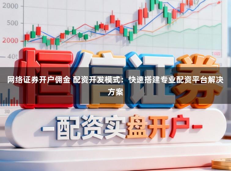 网络证券开户佣金 配资开发模式:快速搭建专业配资平台解决方案