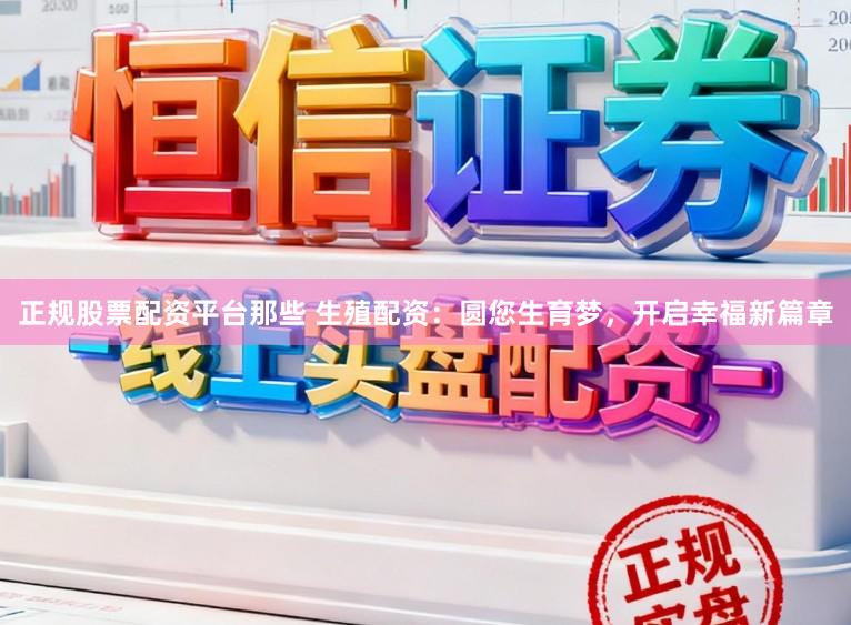 正规股票配资平台那些 生殖配资：圆您生育梦，开启幸福新篇章